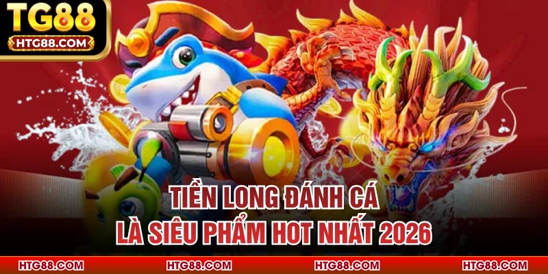 Tiền Long Đánh Cá là siêu phẩm hot nhất 2026