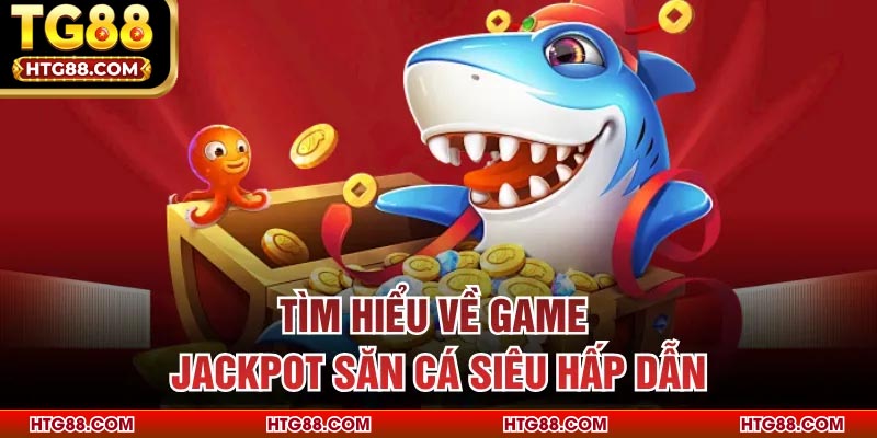 Tìm hiểu về game Jackpot Săn Cá siêu hấp dẫn